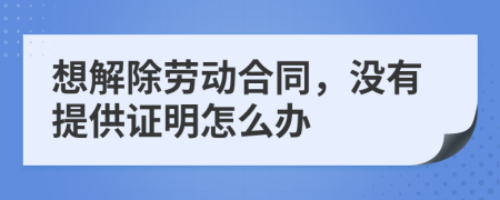 想解除劳动合同，没有提供证明怎么办