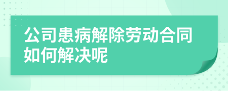 公司患病解除劳动合同如何解决呢