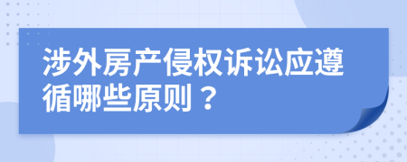 涉外房产侵权诉讼应遵循哪些原则？