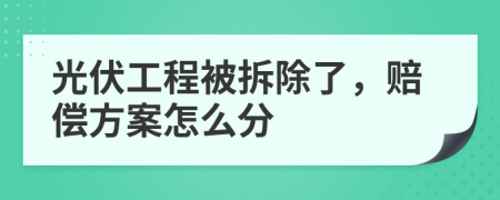 光伏工程被拆除了，赔偿方案怎么分