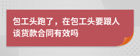 包工头跑了，在包工头要跟人谈货款合同有效吗