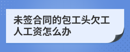 未签合同的包工头欠工人工资怎么办