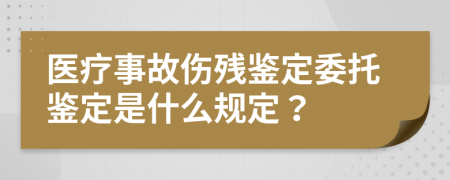 医疗事故伤残鉴定委托鉴定是什么规定？