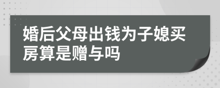 婚后父母出钱为子媳买房算是赠与吗