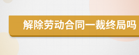 解除劳动合同一裁终局吗