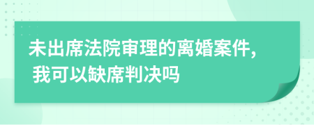 未出席法院审理的离婚案件, 我可以缺席判决吗