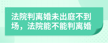 法院判离婚未出庭不到场，法院能不能判离婚