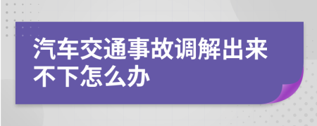 汽车交通事故调解出来不下怎么办