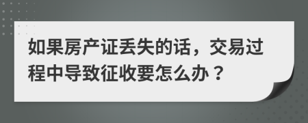 如果房产证丢失的话，交易过程中导致征收要怎么办？