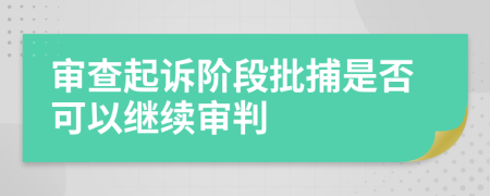 审查起诉阶段批捕是否可以继续审判