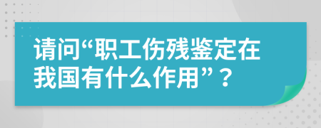 请问“职工伤残鉴定在我国有什么作用”？