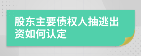 股东主要债权人抽逃出资如何认定