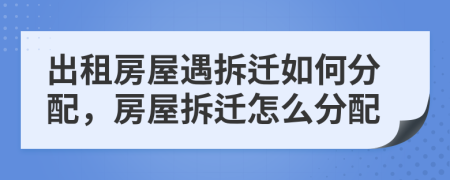 出租房屋遇拆迁如何分配，房屋拆迁怎么分配