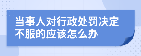 当事人对行政处罚决定不服的应该怎么办