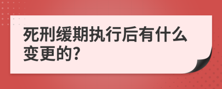 死刑缓期执行后有什么变更的?