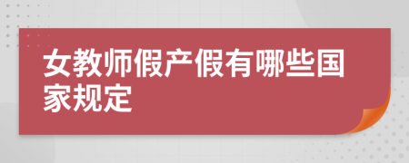 女教师假产假有哪些国家规定