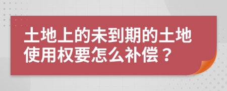 土地上的未到期的土地使用权要怎么补偿？