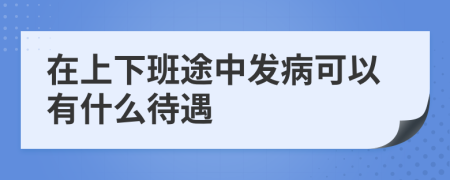 在上下班途中发病可以有什么待遇