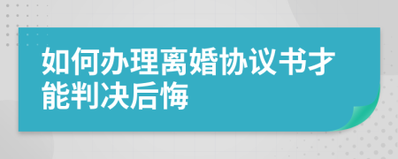 如何办理离婚协议书才能判决后悔