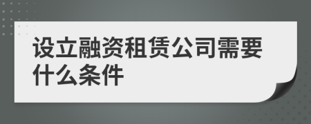 设立融资租赁公司需要什么条件