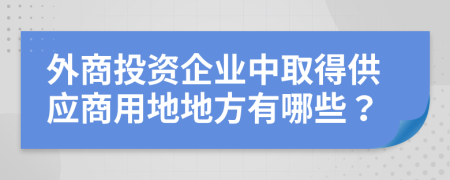 外商投资企业中取得供应商用地地方有哪些？