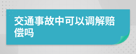 交通事故中可以调解赔偿吗