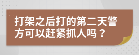 打架之后打的第二天警方可以赶紧抓人吗？