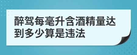 醉驾每毫升含酒精量达到多少算是违法