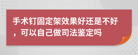 手术钉固定架效果好还是不好，可以自己做司法鉴定吗