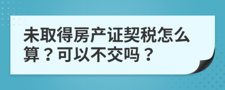 未取得房产证契税怎么算？可以不交吗？