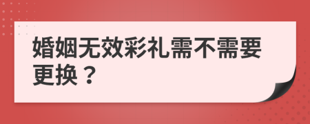 婚姻无效彩礼需不需要更换？