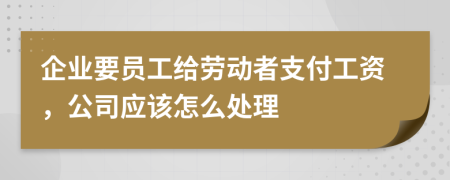 企业要员工给劳动者支付工资，公司应该怎么处理