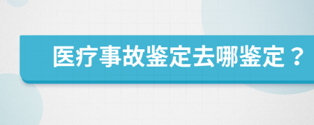 医疗事故鉴定去哪鉴定？