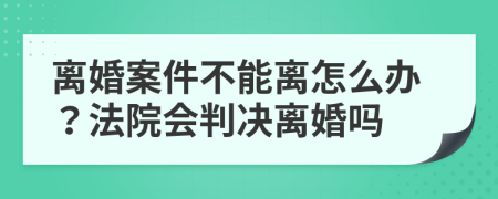 离婚案件不能离怎么办？法院会判决离婚吗