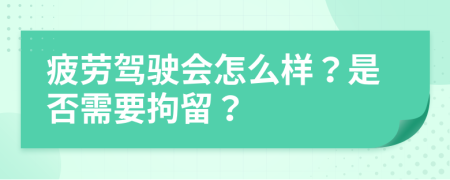 疲劳驾驶会怎么样？是否需要拘留？