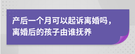 产后一个月可以起诉离婚吗，离婚后的孩子由谁抚养