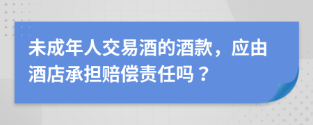 未成年人交易酒的酒款，应由酒店承担赔偿责任吗？