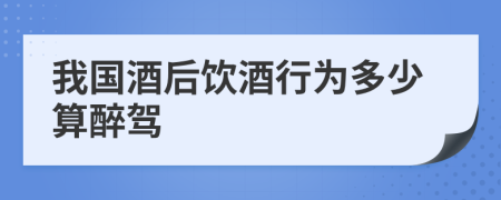 我国酒后饮酒行为多少算醉驾