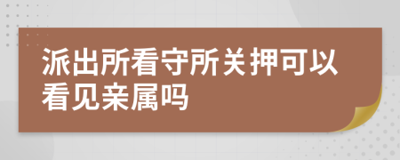 派出所看守所关押可以看见亲属吗