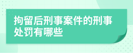 拘留后刑事案件的刑事处罚有哪些