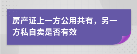 房产证上一方公用共有，另一方私自卖是否有效