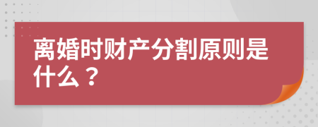 离婚时财产分割原则是什么？