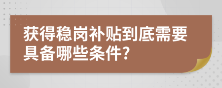 获得稳岗补贴到底需要具备哪些条件?