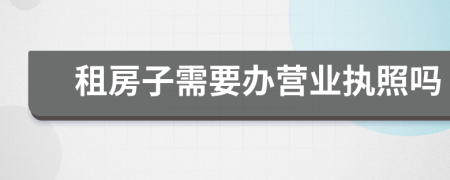 租房子需要办营业执照吗