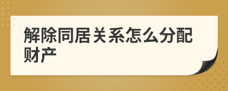 解除同居关系怎么分配财产