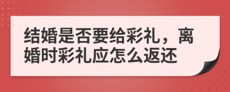结婚是否要给彩礼，离婚时彩礼应怎么返还