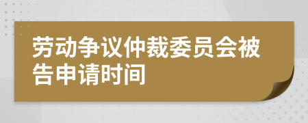 劳动争议仲裁委员会被告申请时间