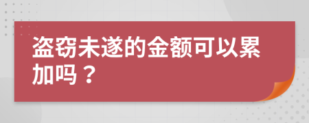 盗窃未遂的金额可以累加吗？