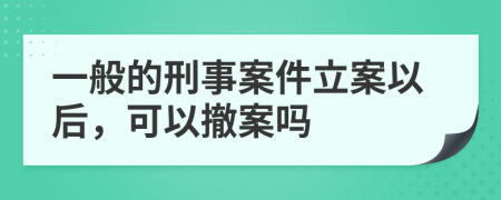 一般的刑事案件立案以后，可以撤案吗