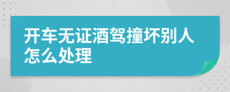 开车无证酒驾撞坏别人怎么处理